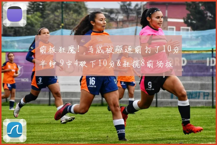 前板狂魔！马威被驱逐前打了10分半钟 9中4砍下10分&狂揽8前场板