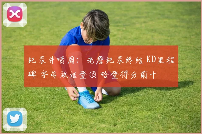 纪录井喷周：老詹纪录终结 KD里程碑 字母放话登顶 哈登得分前十