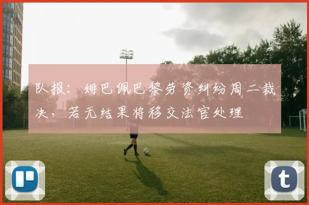 队报：姆巴佩巴黎劳资纠纷周二裁决，若无结果将移交法官处理
