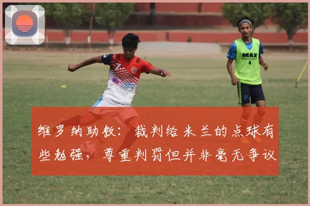 维罗纳助教：裁判给米兰的点球有些勉强，尊重判罚但并非毫无争议
