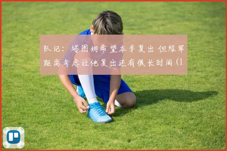 队记：塔图姆希望本季复出 但绿军距离考虑让他复出还有很长时间(1)