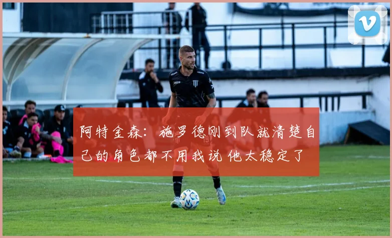 阿特金森：施罗德刚到队就清楚自己的角色都不用我说 他太稳定了