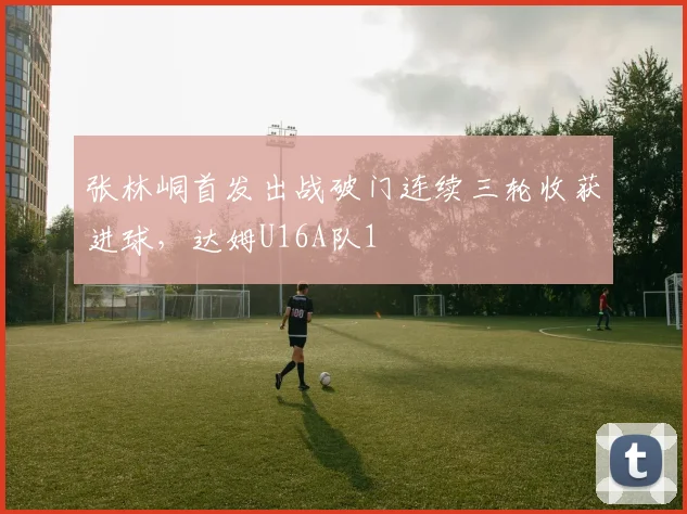 张林峒首发出战破门连续三轮收获进球，达姆U16A队1