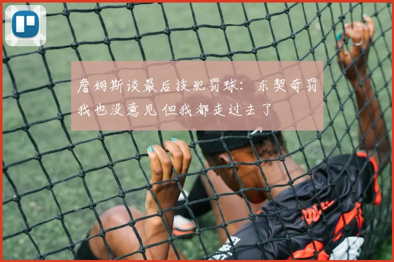 詹姆斯谈最后技犯罚球：东契奇罚我也没意见 但我都走过去了