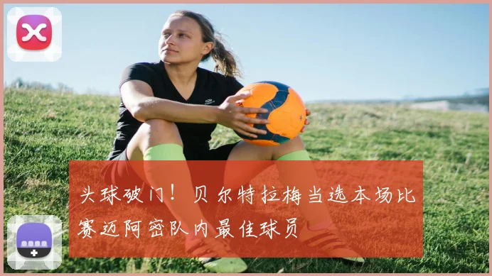 头球破门！贝尔特拉梅当选本场比赛迈阿密队内最佳球员