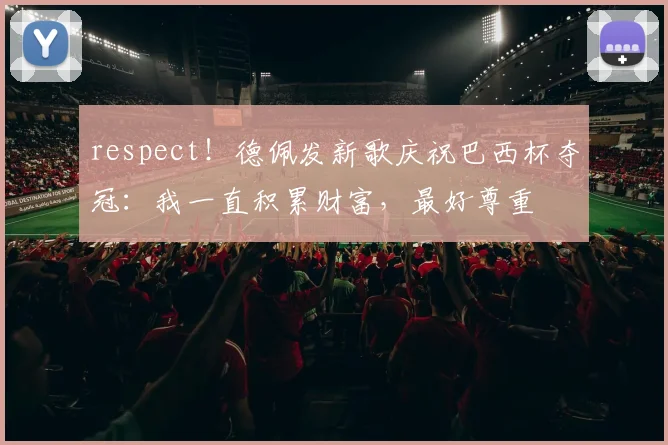respect！德佩发新歌庆祝巴西杯夺冠：我一直积累财富，最好尊重