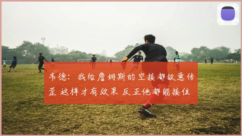 韦德：我给詹姆斯的空接都故意传歪 这样才有效果 反正他都能接住