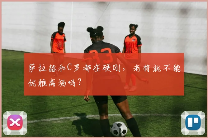 萨拉赫和C罗都在硬刚，老将就不能优雅离场吗？
