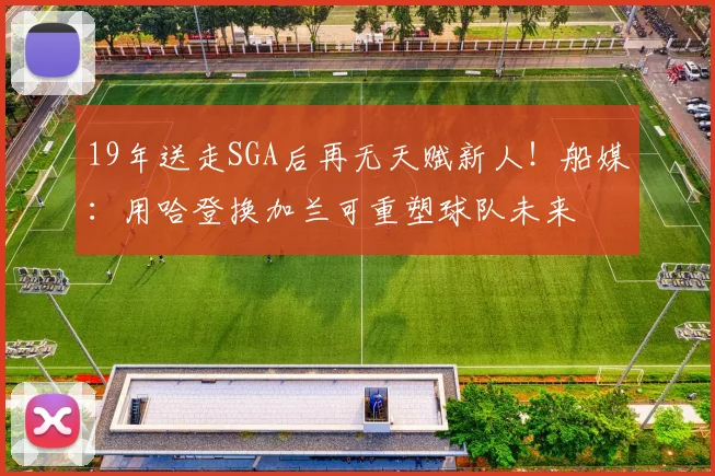 19年送走SGA后再无天赋新人！船媒：用哈登换加兰可重塑球队未来