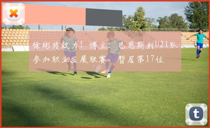 徐彬将效力！博主：巴恩斯利U21队参加职业发展联赛，暂居第17位