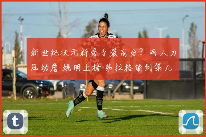 新世纪状元新秀季最高分？两人力压幼詹 姚明上榜 弗拉格能到第几