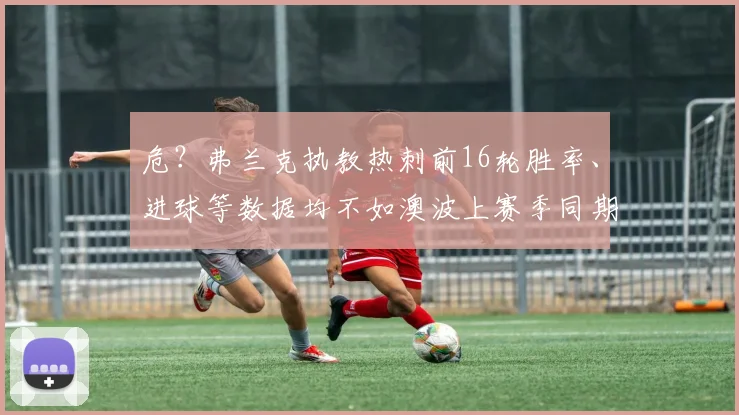 危？弗兰克执教热刺前16轮胜率、进球等数据均不如澳波上赛季同期