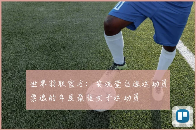 世界羽联官方：安洗莹当选运动员票选的年度最佳女子运动员