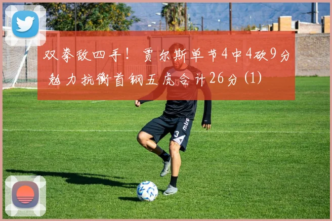 双拳敌四手！贾尔斯单节4中4砍9分 勉力抗衡首钢五虎合计26分(1)