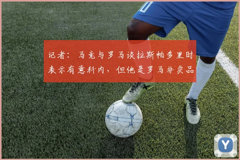 记者：马竞与罗马谈拉斯帕多里时表示有意科内，但他是罗马非卖品